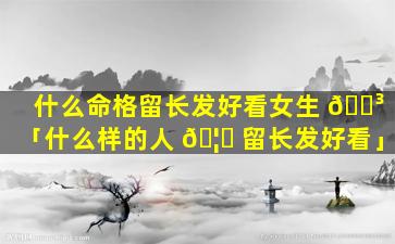 什么命格留长发好看女生 🌳 「什么样的人 🦉 留长发好看」